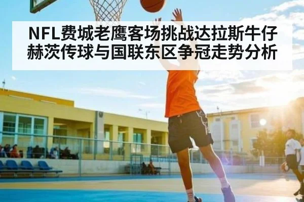 NFL费城老鹰客场挑战达拉斯牛仔赫茨传球与国联东区争冠走势分析
